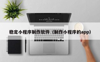 通辽稳定小程序制作软件（制作小程序的app）