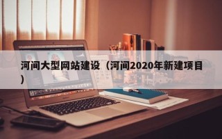 通辽河间大型网站建设（河间2020年新建项目）