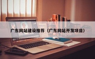 通辽广东网站建设推荐（广东网站开发项目）