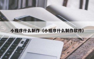 通辽小程序什么制作（小程序什么制作软件）