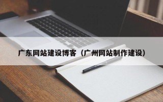 通辽广东网站建设博客（广州网站制作建设）