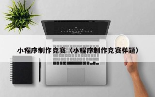 通辽小程序制作竞赛（小程序制作竞赛样题）