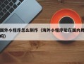 通辽国外小程序怎么制作（海外小程序能在国内用吗）