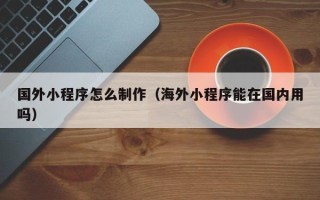 通辽国外小程序怎么制作（海外小程序能在国内用吗）