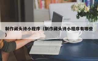 通辽制作藏头诗小程序（制作藏头诗小程序有哪些）