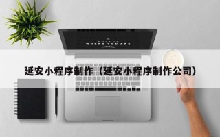 通辽延安小程序制作（延安小程序制作公司）