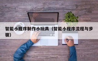通辽智能小程序制作小玩具（智能小程序流程与步骤）